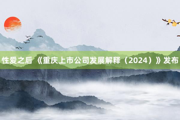 性爱之后 《重庆上市公司发展解释（2024）》发布