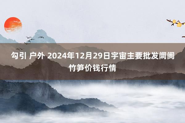 勾引 户外 2024年12月29日宇宙主要批发阛阓竹笋价钱行情