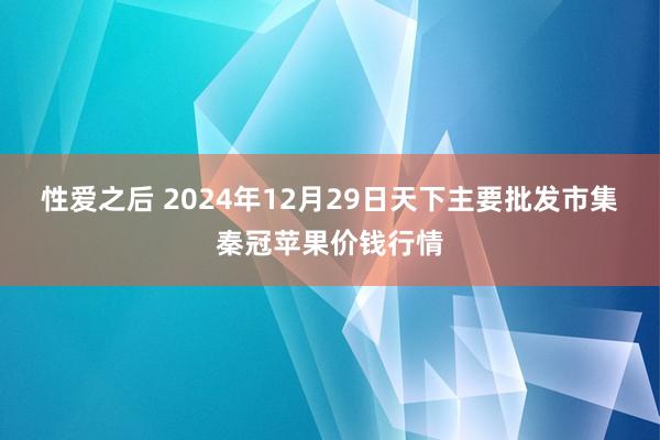 性爱之后 2024年12月29日天下主要批发市集秦冠苹果价钱行情