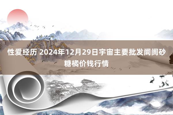 性爱经历 2024年12月29日宇宙主要批发阛阓砂糖橘价钱行情