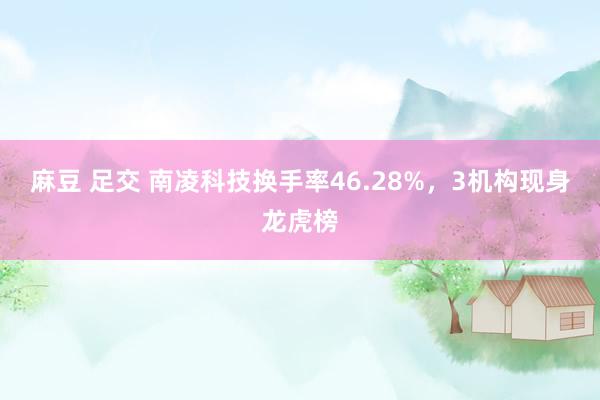 麻豆 足交 南凌科技换手率46.28%，3机构现身龙虎榜