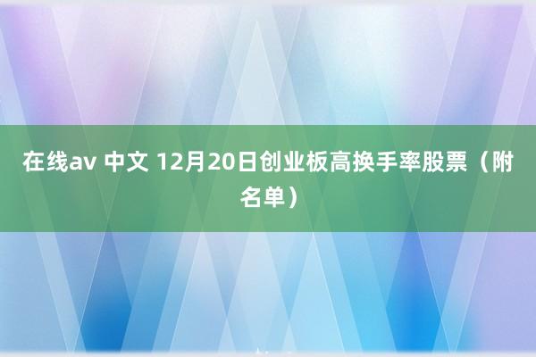 在线av 中文 12月20日创业板高换手率股票（附名单）