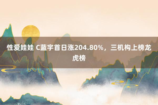 性爱娃娃 C蓝宇首日涨204.80%，三机构上榜龙虎榜