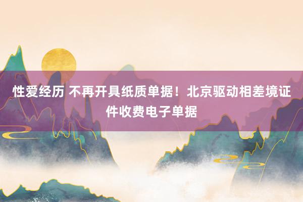 性爱经历 不再开具纸质单据！北京驱动相差境证件收费电子单据