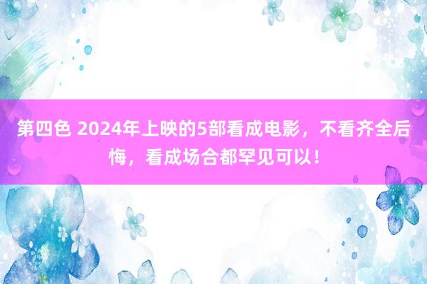 第四色 2024年上映的5部看成电影，不看齐全后悔，看成场合都罕见可以！