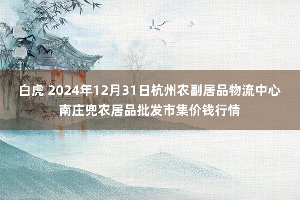 白虎 2024年12月31日杭州农副居品物流中心南庄兜农居品批发市集价钱行情