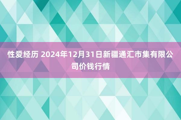 性爱经历 2024年12月31日新疆通汇市集有限公司价钱行情