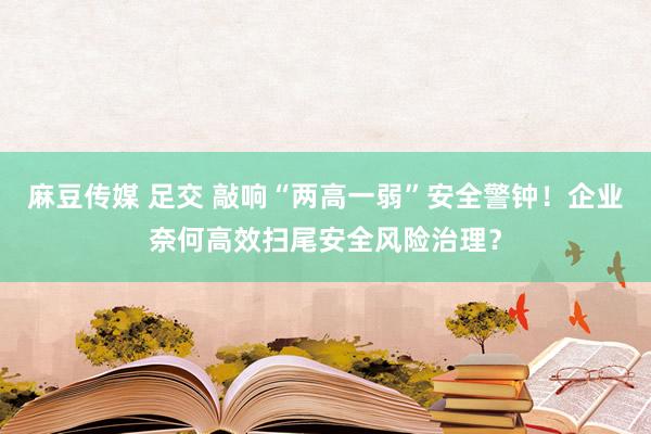 麻豆传媒 足交 敲响“两高一弱”安全警钟！企业奈何高效扫尾安全风险治理？