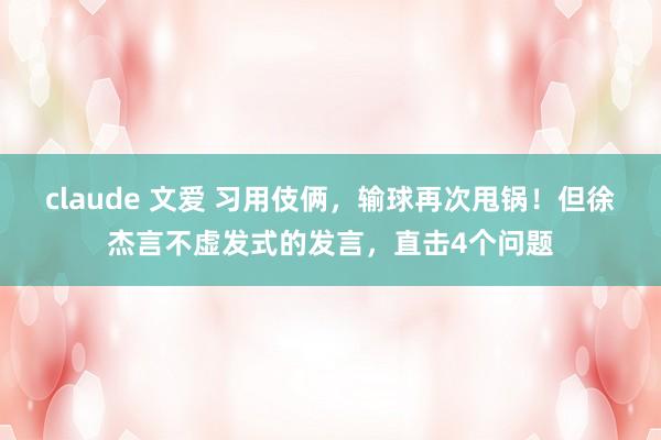 claude 文爱 习用伎俩，输球再次甩锅！但徐杰言不虚发式的发言，直击4个问题