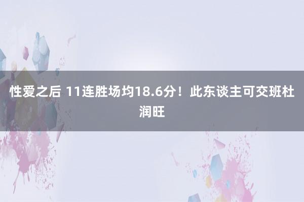 性爱之后 11连胜场均18.6分！此东谈主可交班杜润旺