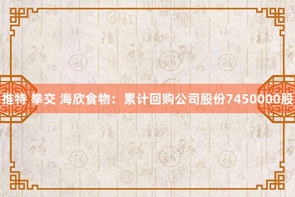 推特 拳交 海欣食物：累计回购公司股份7450000股