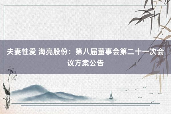 夫妻性爱 海亮股份：第八届董事会第二十一次会议方案公告