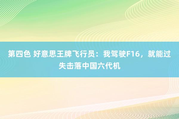 第四色 好意思王牌飞行员：我驾驶F16，就能过失击落中国六代机