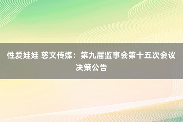 性爱娃娃 慈文传媒：第九届监事会第十五次会议决策公告