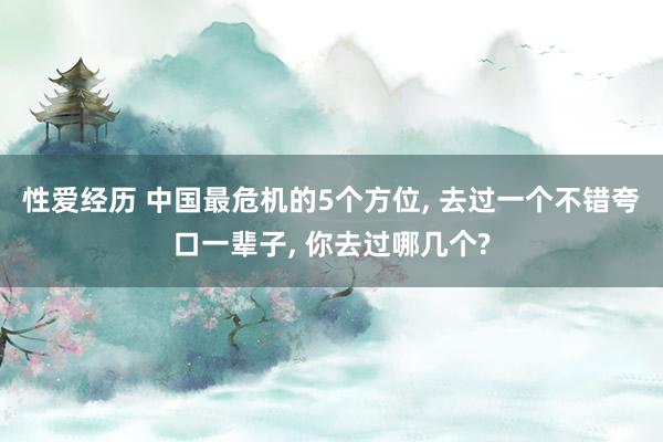 性爱经历 中国最危机的5个方位， 去过一个不错夸口一辈子， 你去过哪几个?