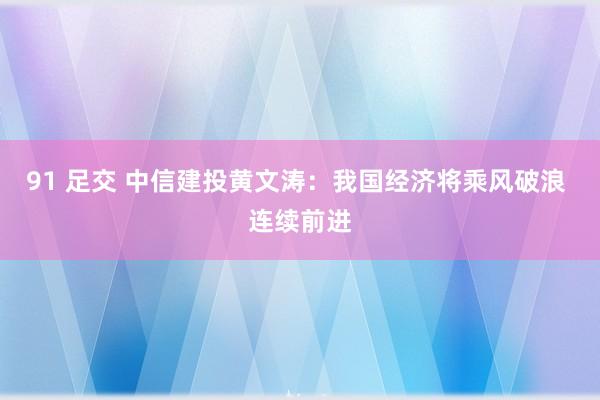 91 足交 中信建投黄文涛：我国经济将乘风破浪 连续前进