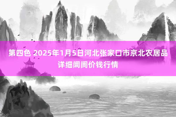 第四色 2025年1月5日河北张家口市京北农居品详细阛阓价钱行情