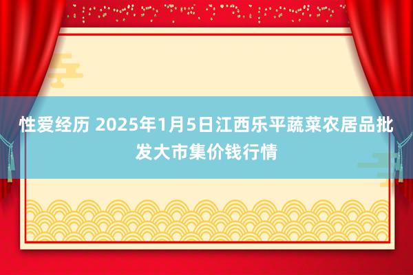 性爱经历 2025年1月5日江西乐平蔬菜农居品批发大市集价钱行情