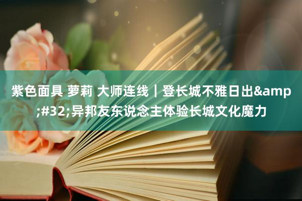 紫色面具 萝莉 大师连线｜登长城不雅日出&#32;异邦友东说念主体验长城文化魔力