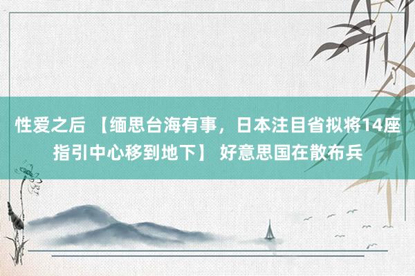 性爱之后 【缅思台海有事，日本注目省拟将14座指引中心移到地下】 好意思国在散布兵