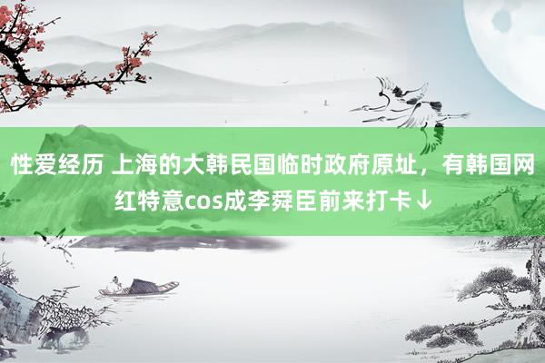 性爱经历 上海的大韩民国临时政府原址，有韩国网红特意cos成李舜臣前来打卡↓