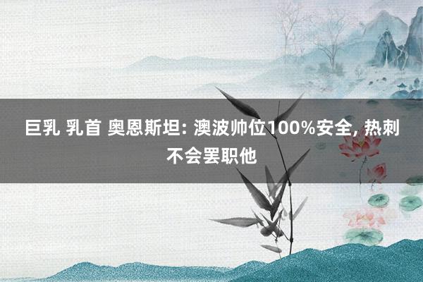 巨乳 乳首 奥恩斯坦: 澳波帅位100%安全， 热刺不会罢职他