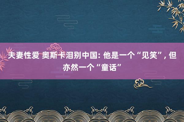 夫妻性爱 奥斯卡泪别中国: 他是一个“见笑”， 但亦然一个“童话”