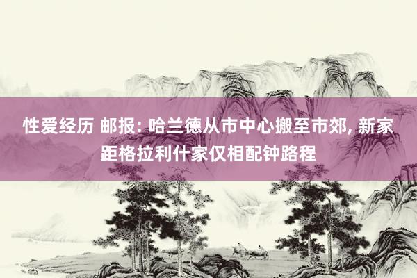 性爱经历 邮报: 哈兰德从市中心搬至市郊， 新家距格拉利什家仅相配钟路程