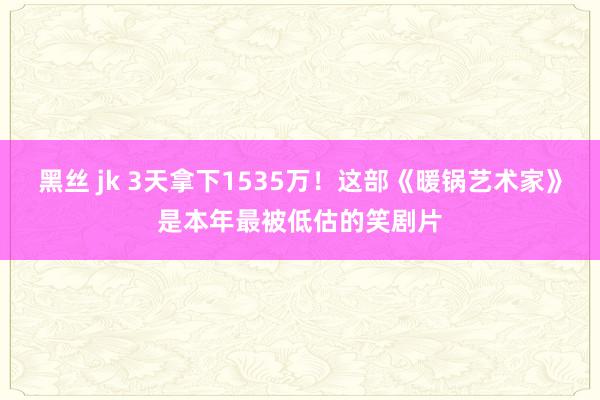 黑丝 jk 3天拿下1535万！这部《暖锅艺术家》是本年最被低估的笑剧片