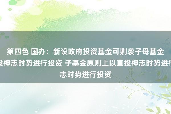 第四色 国办：新设政府投资基金可剿袭子母基金或直投神志时势进行投资 子基金原则上以直投神志时势进行投资