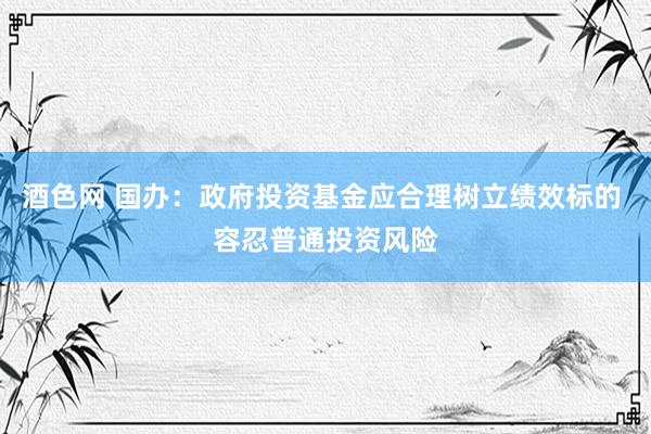 酒色网 国办：政府投资基金应合理树立绩效标的 容忍普通投资风险