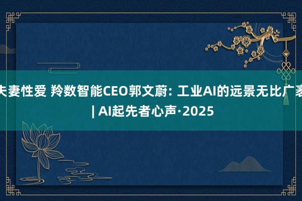 夫妻性爱 羚数智能CEO郭文蔚: 工业AI的远景无比广袤 | AI起先者心声·2025