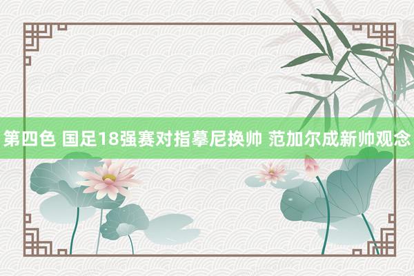 第四色 国足18强赛对指摹尼换帅 范加尔成新帅观念