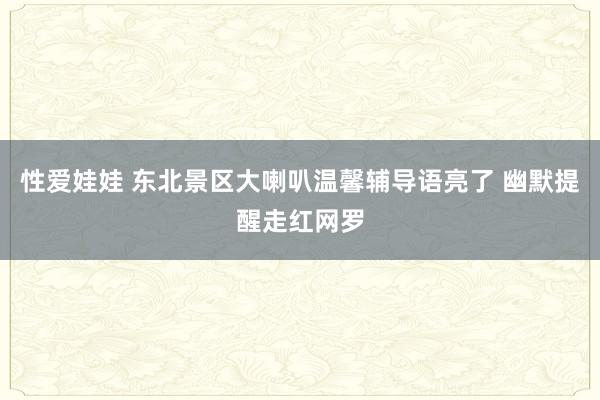 性爱娃娃 东北景区大喇叭温馨辅导语亮了 幽默提醒走红网罗