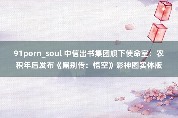 91porn_soul 中信出书集团旗下使命室：农积年后发布《黑别传：悟空》影神图实体版