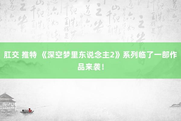 肛交 推特 《深空梦里东说念主2》系列临了一部作品来袭！