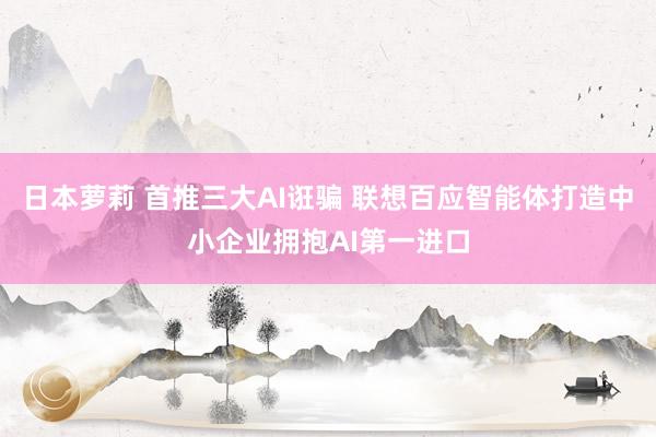 日本萝莉 首推三大AI诳骗 联想百应智能体打造中小企业拥抱AI第一进口