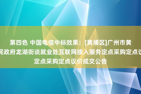 第四色 中国电信中标效果：[黄埔区]广州市黄埔区东谈主民政府龙湖街谈就业处互联网接入服务定点采购定点议价成交公告