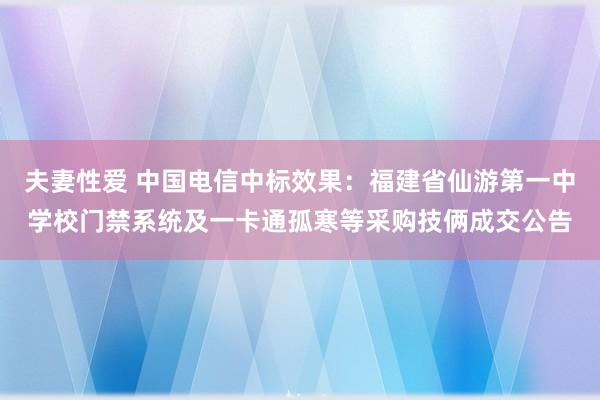 夫妻性爱 中国电信中标效果：福建省仙游第一中学校门禁系统及一卡通孤寒等采购技俩成交公告