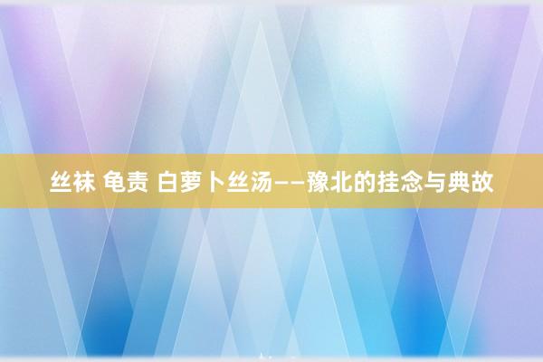 丝袜 龟责 白萝卜丝汤——豫北的挂念与典故