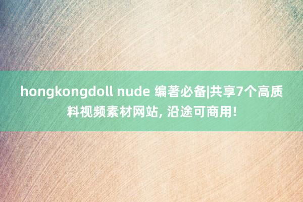 hongkongdoll nude 编著必备|共享7个高质料视频素材网站， 沿途可商用!