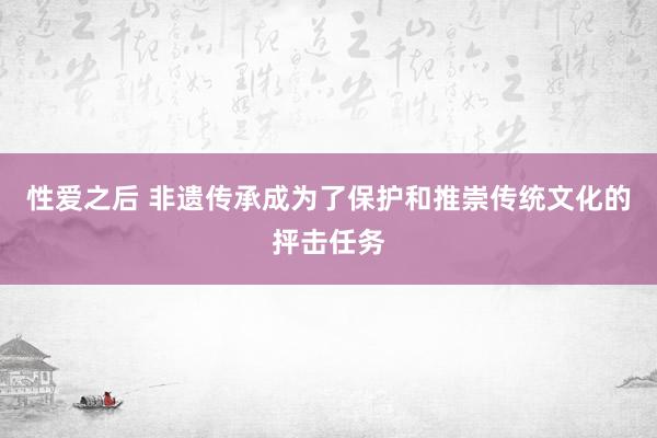 性爱之后 非遗传承成为了保护和推崇传统文化的抨击任务