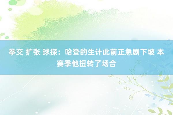 拳交 扩张 球探：哈登的生计此前正急剧下坡 本赛季他扭转了场合