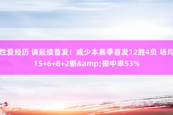 性爱经历 请延续首发！威少本赛季首发12胜4负 场均15+6+8+2断&掷中率53%