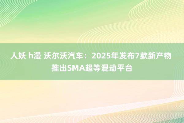 人妖 h漫 沃尔沃汽车：2025年发布7款新产物 推出SMA超等混动平台