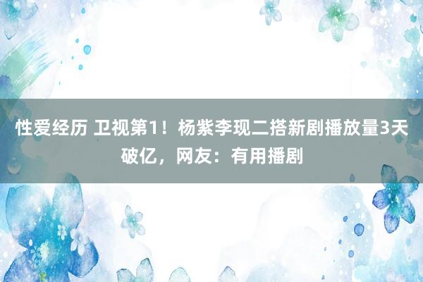 性爱经历 卫视第1！杨紫李现二搭新剧播放量3天破亿，网友：有用播剧