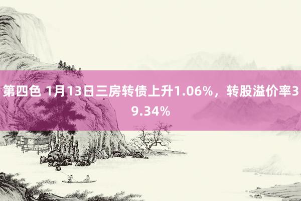 第四色 1月13日三房转债上升1.06%，转股溢价率39.34%