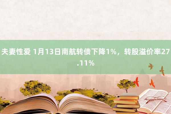 夫妻性爱 1月13日南航转债下降1%，转股溢价率27.11%