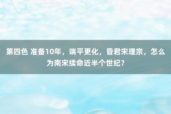 第四色 准备10年，端平更化，昏君宋理宗，怎么为南宋续命近半个世纪？