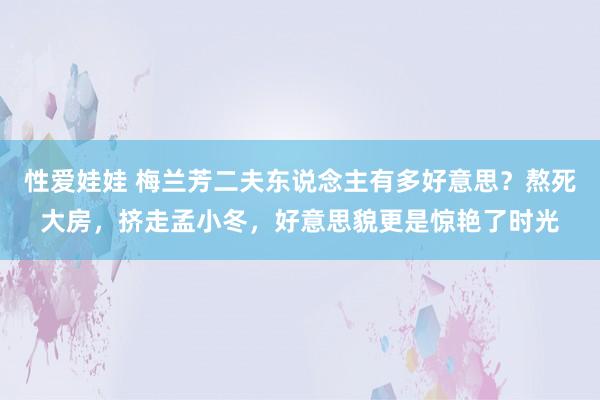 性爱娃娃 梅兰芳二夫东说念主有多好意思？熬死大房，挤走孟小冬，好意思貌更是惊艳了时光